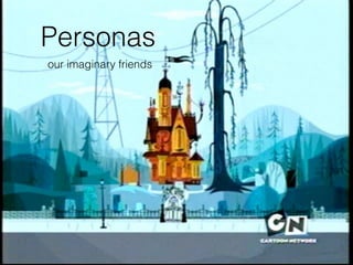 Personas 
our imaginary friends 
 