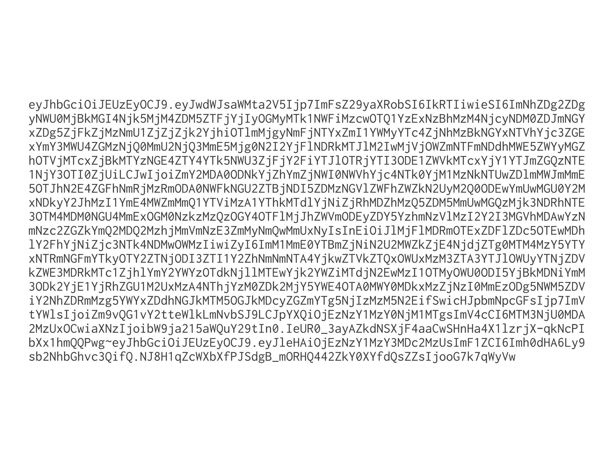 eyJhbGciOiJEUzEyOCJ9.eyJwdWJsaWMta2V5Ijp7ImFsZ29yaXRobSI6IkRTIiwieSI6ImNhZDg2ZDg
yNWU0MjBkMGI4Njk5MjM4ZDM5ZTFjYjIyOGMyMTk1NWFiMzcwOTQ1YzExNzBhMzM4NjcyNDM0ZDJmNGY
xZDg5ZjFkZjMzNmU1ZjZjZjk2YjhiOTlmMjgyNmFjNTYxZmI1YWMyYTc4ZjNhMzBkNGYxNTVhYjc3ZGE
xYmY3MWU4ZGMzNjQ0MmU2NjQ3MmE5Mjg0N2I2YjFlNDRkMTJlM2IwMjVjOWZmNTFmNDdhMWE5ZWYyMGZ
hOTVjMTcxZjBkMTYzNGE4ZTY4YTk5NWU3ZjFjY2FiYTJlOTRjYTI3ODE1ZWVkMTcxYjY1YTJmZGQzNTE
1NjY3OTI0ZjUiLCJwIjoiZmY2MDA0ODNkYjZhYmZjNWI0NWVhYjc4NTk0YjM1MzNkNTUwZDlmMWJmMmE
5OTJhN2E4ZGFhNmRjMzRmODA0NWFkNGU2ZTBjNDI5ZDMzNGVlZWFhZWZkN2UyM2Q0ODEwYmUwMGU0Y2M
xNDkyY2JhMzI1YmE4MWZmMmQ1YTViMzA1YThkMTdlYjNiZjRhMDZhMzQ5ZDM5MmUwMGQzMjk3NDRhNTE
3OTM4MDM0NGU4MmExOGM0NzkzMzQzOGY4OTFlMjJhZWVmODEyZDY5YzhmNzVlMzI2Y2I3MGVhMDAwYzN
mNzc2ZGZkYmQ2MDQ2MzhjMmVmNzE3ZmMyNmQwMmUxNyIsInEiOiJlMjFlMDRmOTExZDFlZDc5OTEwMDh
lY2FhYjNiZjc3NTk4NDMwOWMzIiwiZyI6ImM1MmE0YTBmZjNiN2U2MWZkZjE4NjdjZTg0MTM4MzY5YTY
xNTRmNGFmYTkyOTY2ZTNjODI3ZTI1Y2ZhNmNmNTA4YjkwZTVkZTQxOWUxMzM3ZTA3YTJlOWUyYTNjZDV
kZWE3MDRkMTc1ZjhlYmY2YWYzOTdkNjllMTEwYjk2YWZiMTdjN2EwMzI1OTMyOWU0ODI5YjBkMDNiYmM
3ODk2YjE1YjRhZGU1M2UxMzA4NThjYzM0ZDk2MjY5YWE4OTA0MWY0MDkxMzZjNzI0MmEzODg5NWM5ZDV
iY2NhZDRmMzg5YWYxZDdhNGJkMTM5OGJkMDcyZGZmYTg5NjIzMzM5N2EifSwicHJpbmNpcGFsIjp7ImV
tYWlsIjoiZm9vQG1vY2tteWlkLmNvbSJ9LCJpYXQiOjEzNzY1MzY0NjM1MTgsImV4cCI6MTM3NjU0MDA
2MzUxOCwiaXNzIjoibW9ja215aWQuY29tIn0.IeUR0_3ayAZkdNSXjF4aaCwSHnHa4X1lzrjX-qkNcPI
bXx1hmQQPwg~eyJhbGciOiJEUzEyOCJ9.eyJleHAiOjEzNzY1MzY3MDc2MzUsImF1ZCI6Imh0dHA6Ly9
sb2NhbGhvc3QifQ.NJ8H1qZcWXbXfPJSdgB_mORHQ442ZkY0XYfdQsZZsIjooG7k7qWyVw

 