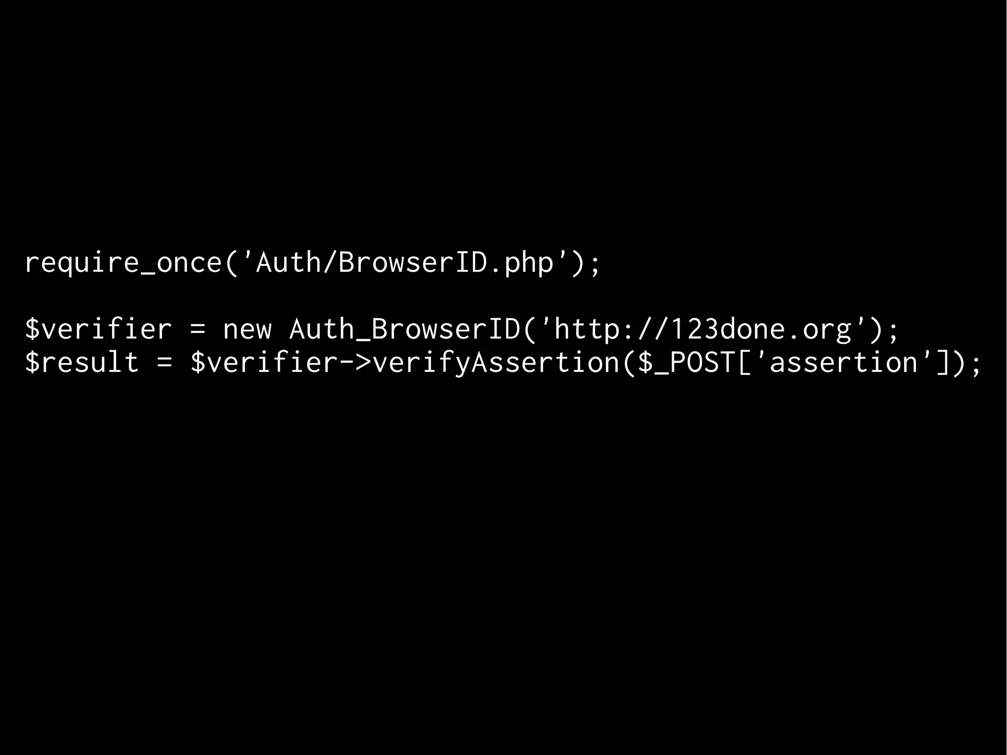 require_once('Auth/BrowserID.php');
$verifier = new Auth_BrowserID('http://123done.org');
$result = $verifier->verifyAssertion($_POST['assertion']);

 