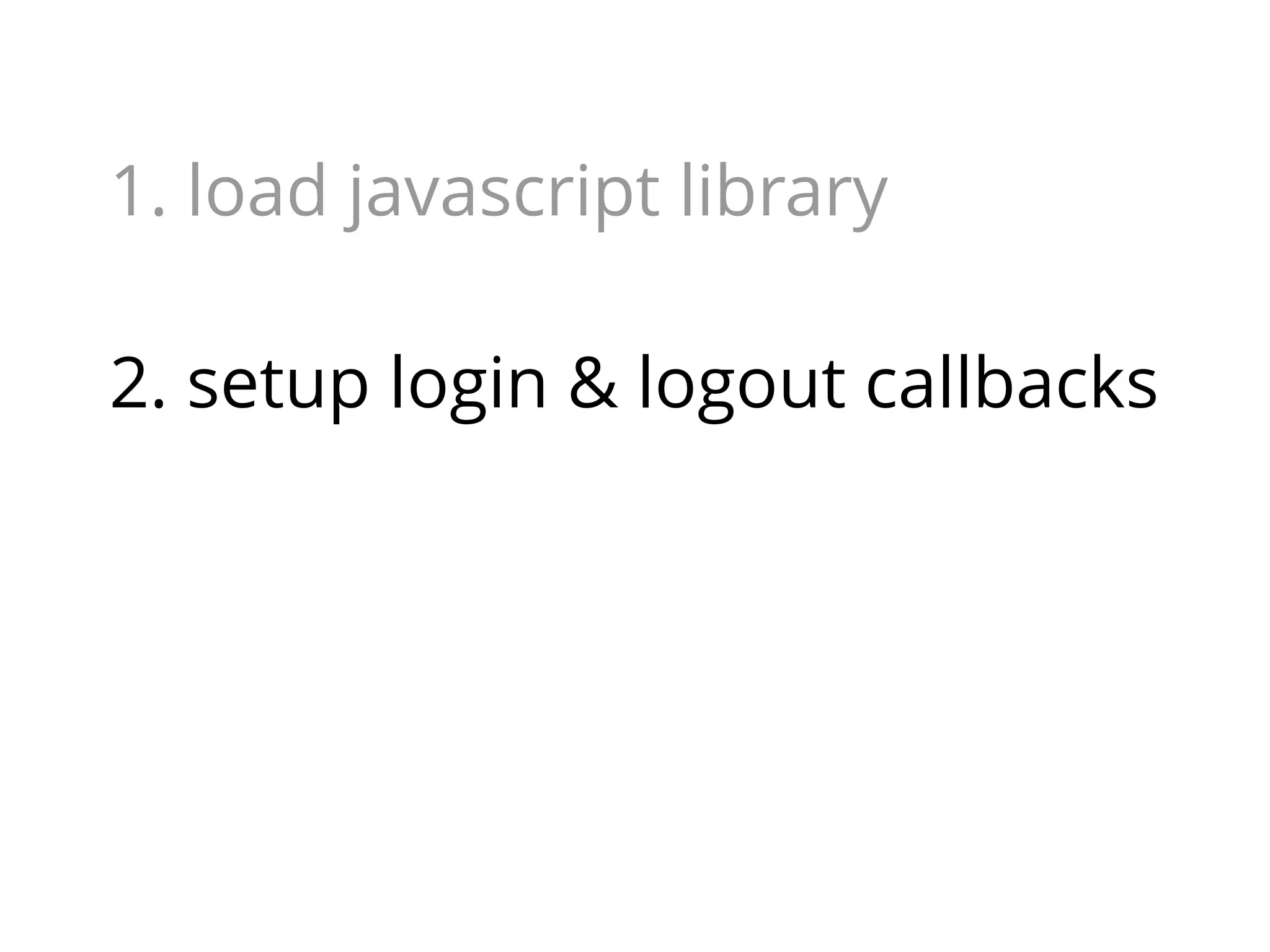 1. load javascript library
2. setup login & logout callbacks

 
