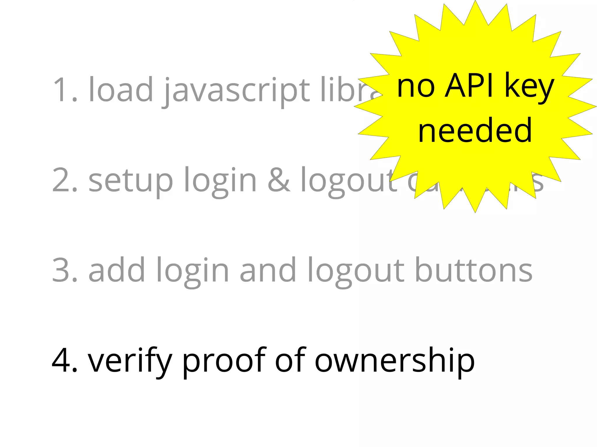 no
1. load javascript library API key
needed
2. setup login & logout callbacks
3. add login and logout buttons
4. verify proof of ownership

 
