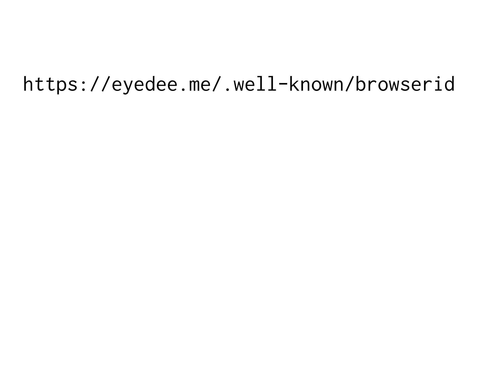 https://eyedee.me/.well-known/browserid:
{
"public-key": {
"algorithm":"RS",
"n":"8606...",
"e":"65537"
},
"authentication": "/browserid/sign_in.html",
"provisioning": "/browserid/provision.html"
}

 
