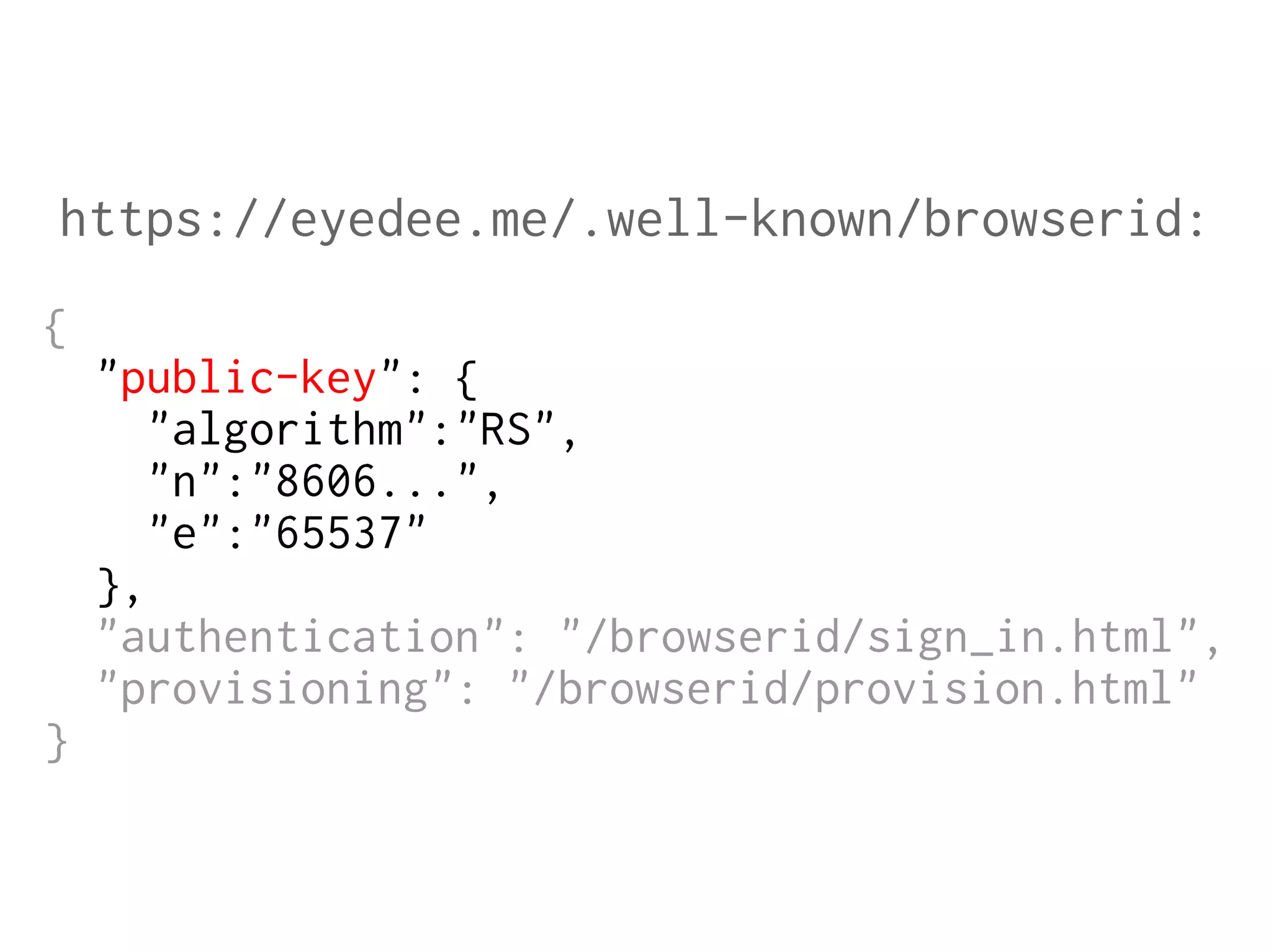 https://eyedee.me/.well-known/browserid:
{
"public-key": {
"algorithm":"RS",
"n":"8606...",
"e":"65537"
},
"authentication": "/browserid/sign_in.html",
"provisioning": "/browserid/provision.html"
}

 