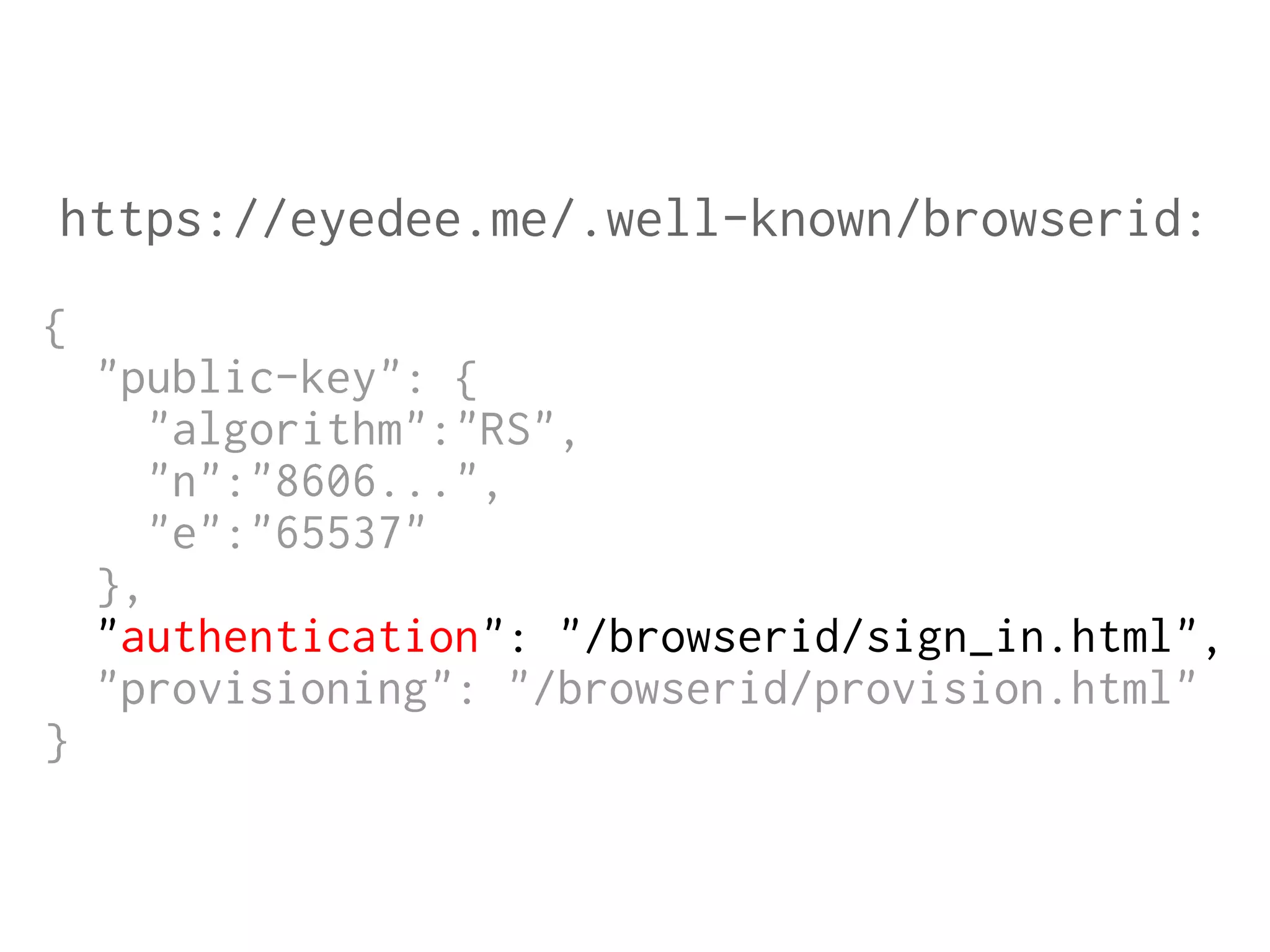 https://eyedee.me/.well-known/browserid:
{
"public-key": {
"algorithm":"RS",
"n":"8606...",
"e":"65537"
},
"authentication": "/browserid/sign_in.html",
"provisioning": "/browserid/provision.html"
}

 