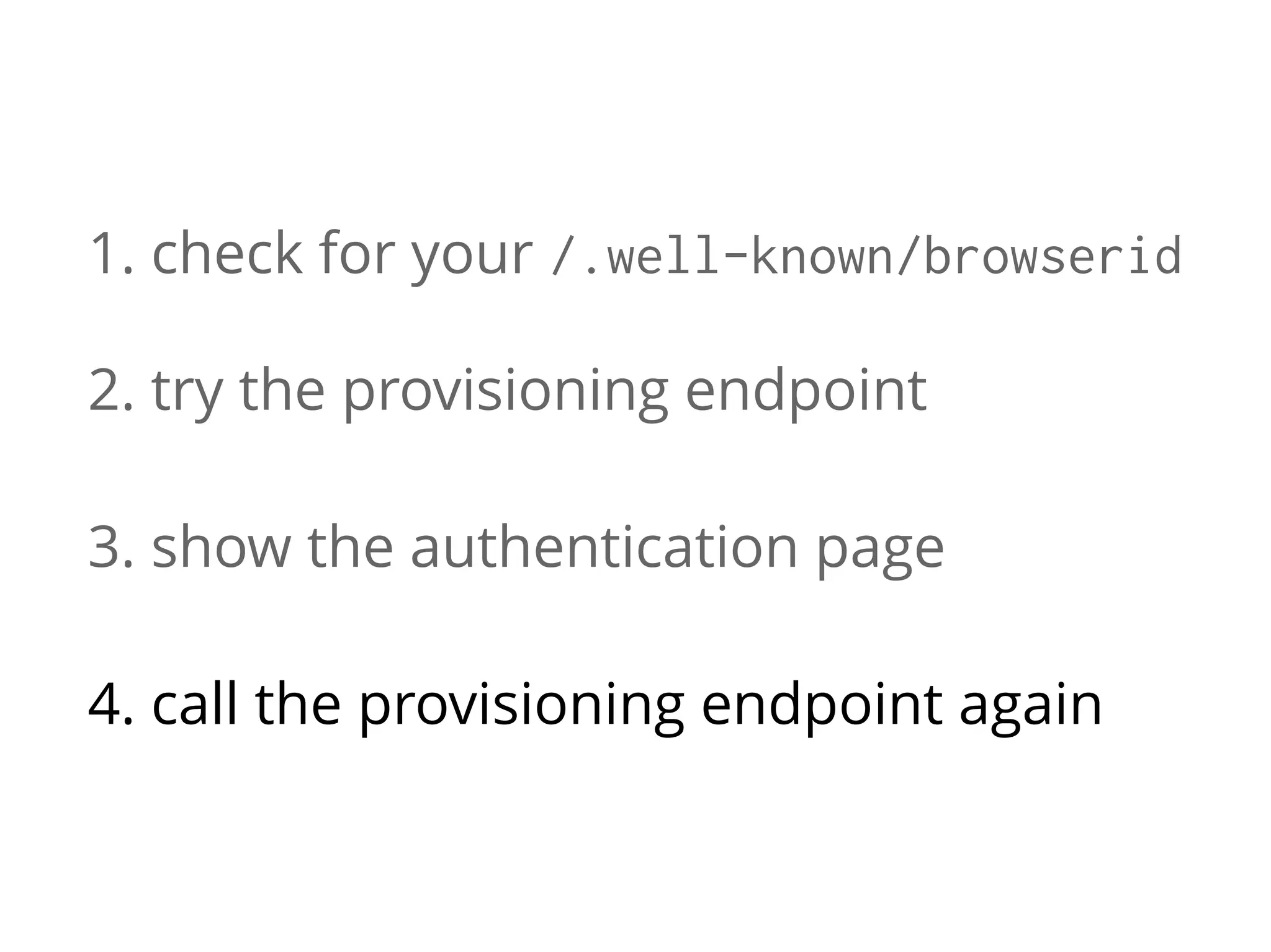 1. check for your /.well-known/browserid
2. try the provisioning endpoint
3. show the authentication page
4. call the provisioning endpoint again

 