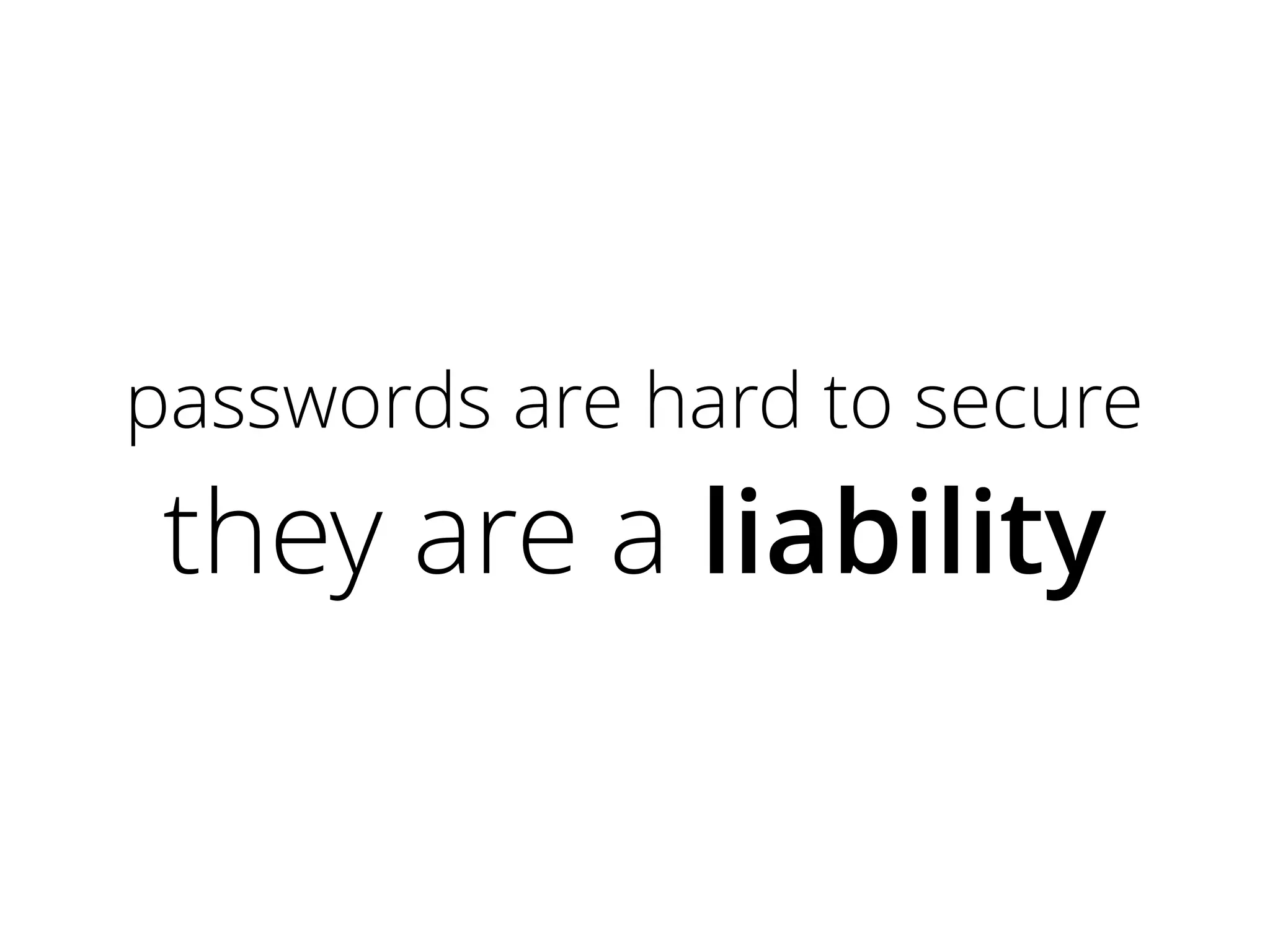 passwords are hard to secure

they are a liability

 