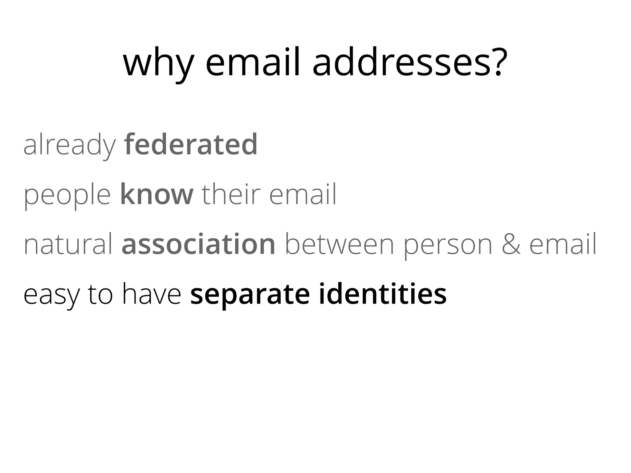 why email addresses?
already federated
people know their email
natural association between person & email
easy to have separate identities
most sites need a way to contact users
no lock-in

 