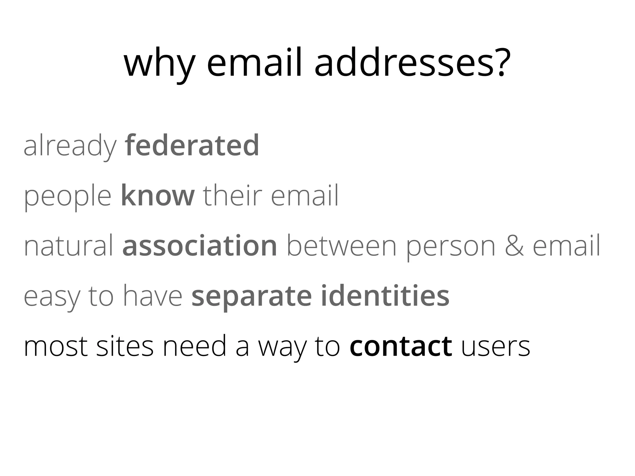 why email addresses?
already federated
people know their email
natural association between person & email
easy to have separate identities
most sites need a way to contact users
no lock-in

 