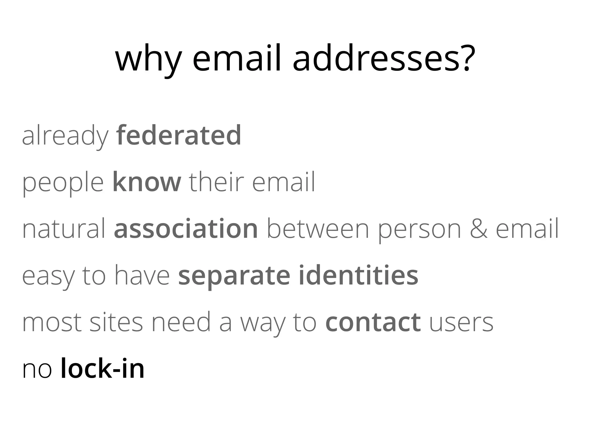 why email addresses?
already federated
people know their email
natural association between person & email
easy to have separate identities
most sites need a way to contact users
no lock-in

 