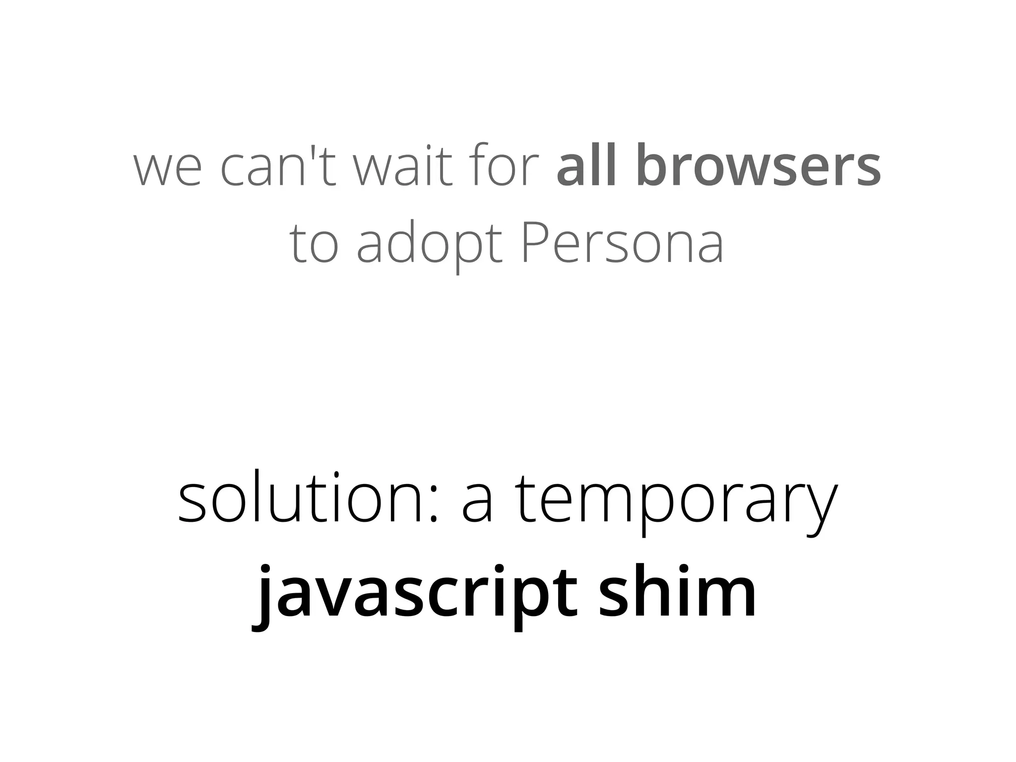 we can't wait for all browsers
to adopt Persona

solution: a temporary
javascript shim

 