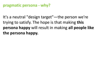 pragmatic persona - why?

It's a neutral "design target"—the person we're
trying to satisfy. The hope is that making this
persona happy will result in making all people like
the persona happy.
 