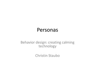 Personas Behavior design: creating calming technology Christin Staubo 