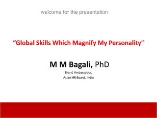 welcome for the presentation




“Global Skills Which Magnify My Personality”


            M M Bagali, PhD
                   Brand Ambassador,
                  Asian HR Board, India
 