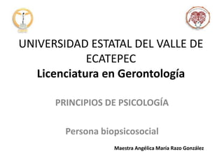 UNIVERSIDAD ESTATAL DEL VALLE DE
ECATEPEC
Licenciatura en Gerontología
PRINCIPIOS DE PSICOLOGÍA
Persona biopsicosocial
Maestra Angélica María Razo González
 