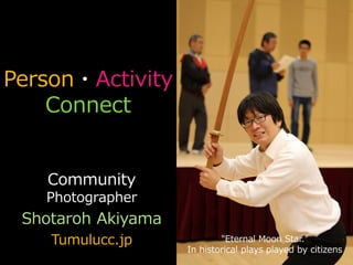 Person・Activity
Connect
Community
Photographer
Shotaroh Akiyama
Tumulucc.jp "Eternal Moon Star."
In historical plays played by citizens
 