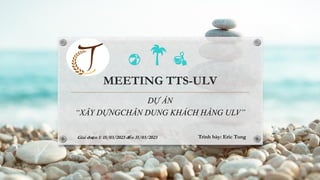 MEETING TTS-ULV
DỰ ÁN
“XÂY DỰNGCHÂN DUNG KHÁCH HÀNG ULV”
Giai đoạn 1: 15/03/2023 đến 31/03/2023 Trình bày: Eric Tung
 