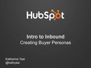 Intro to Inbound 
Creating Buyer Personas 
Katherine Yasi 
@kathyasi 
 