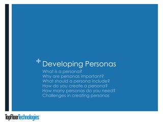 +Developing Personas
What is a persona?
Why are personas important?
What should a persona include?
How do you create a persona?
How many personas do you need?
Challenges in creating personas
 