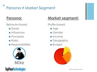 + Persona ≠ Market Segment
Persona:
Behavior-based
 Goals
 Influences
 Processes
 Roles
 Responsibilities
Market segment:
Profile-based
 Age
 Gender
 Income
 Geography
 Budget
Twitter: @topfloortech
 
