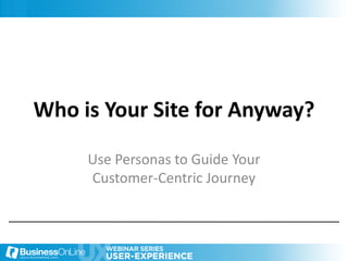 Who is Your Site for Anyway?

     Use Personas to Guide Your
     Customer-Centric Journey
 