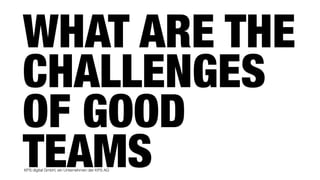 KPS digital GmbH, ein Unternehmen der KPS AG
WHAT ARE THE
CHALLENGES
OF GOOD
TEAMS
 