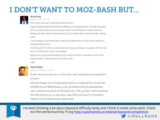 I’ve been thinking a lot about keyword difficulty lately and I think it needs some work. Check out this workaround by Trung http://upstreamist.co/relative-keyword-competition  