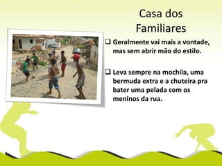 Casa dos
Familiares
 Geralmente vai mais a vontade,
mas sem abrir mão do estilo.
 Leva sempre na mochila, uma
bermuda extra e a chuteira pra
bater uma pelada com os
meninos da rua.

 