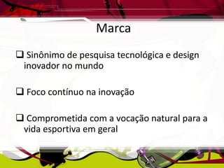Marca
 Sinônimo de pesquisa tecnológica e design
inovador no mundo
 Foco contínuo na inovação

 Comprometida com a vocação natural para a
vida esportiva em geral

 