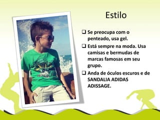 Estilo
 Se preocupa com o
penteado, usa gel.
 Está sempre na moda. Usa
camisas e bermudas de
marcas famosas em seu
grupo.
 Anda de óculos escuros e de
SANDALIA ADIDAS
ADISSAGE.

 