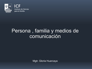 Persona , familia y medios de
comunicación
Mgtr. Gloria Huarcaya
 