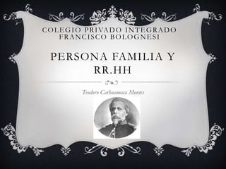 COLEGIO PRIVADO INTEGRADO 
FRANCI SCO BOLOGNES I 
PERSONA FAMILIA Y 
RR.HH 
Teodoro Carhuamaca Montes 
 