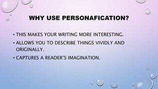 WHY USE PERSONAFICATION?
• THIS MAKES YOUR WRITING MORE INTERESTING.
• ALLOWS YOU TO DESCRIBE THINGS VIVIDLY AND
ORIGINALLY.
• CAPTURES A READER’S IMAGINATION.
 