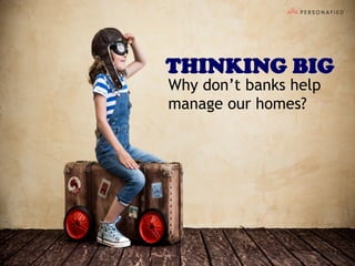 Why don’t banks help
manage our homes?
THINKING BIG
 