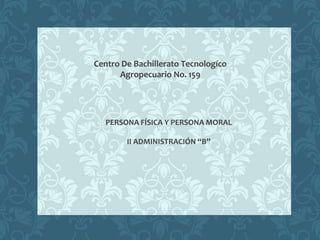 Centro De Bachillerato Tecnologíco
Agropecuario No. 159
PERSONA FÍSICA Y PERSONA MORAL
II ADMINISTRACIÓN “B”
 