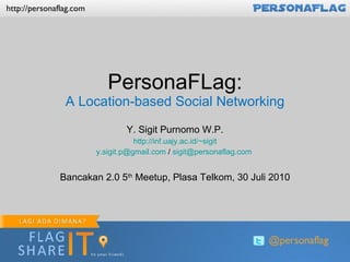 PersonaFLag: A Location-based Social Networking Y. Sigit Purnomo W.P. http://inf.uajy.ac.id/~sigit [email_address]  /  [email_address]   Bancakan 2.0 5 th  Meetup, Plasa Telkom, 30 Juli 2010 