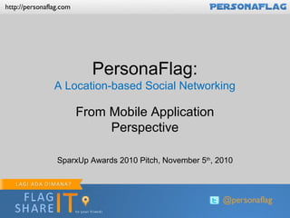http://personaflag.com
PersonaFlag:
A Location-based Social Networking
From Mobile Application
Perspective
SparxUp Awards 2010 Pitch, November 5th
, 2010
 