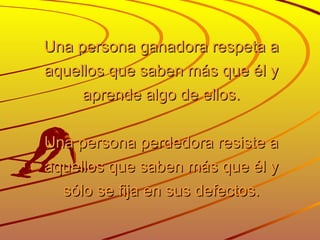 Una persona ganadora respeta a aquellos que saben más que él y aprende algo de ellos. Una persona perdedora resiste a aquellos que saben más que él y sólo se fija en sus defectos. 