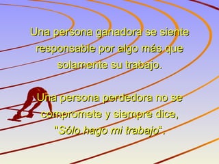 Una persona ganadora se siente responsable por algo más que solamente su trabajo. Una persona perdedora no se compromete y siempre dice, " Sólo hago mi trabajo “. 