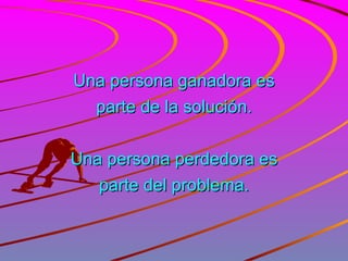 Una persona ganadora es parte de la solución. Una persona perdedora es parte del problema. 