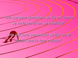 Una persona ganadora se fija en " como se ve la pared en su totalidad ". Una persona perdedora se fija " en el ladrillo que le toca colocar ". 