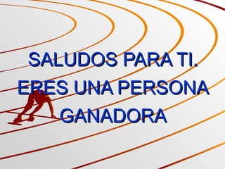 SALUDOS PARA TI. ERES UNA PERSONA GANADORA 