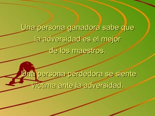 Una persona ganadora sabe que la adversidad es el mejor de los maestros.   Una persona perdedora se siente víctima ante la adversidad. 