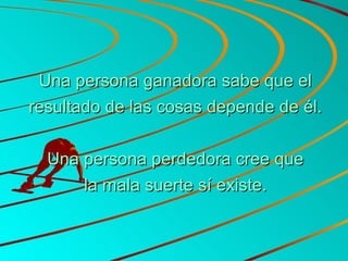 Una persona ganadora sabe que el resultado de las cosas depende de él. Una persona perdedora cree que la mala suerte sí existe. 