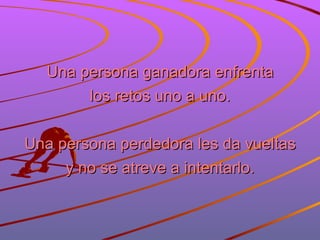 Una persona ganadora enfrenta los retos uno a uno. Una persona perdedora les da vueltas y no se atreve a intentarlo. 