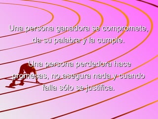 Una persona ganadora se compromete, da su palabra y la cumple.   Una persona perdedora hace promesas, no asegura nada y cuando falla sólo se justifica. 