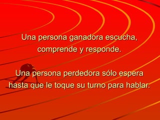 Una persona ganadora escucha, comprende y responde. Una persona perdedora sólo espera hasta que le toque su turno para hablar. 