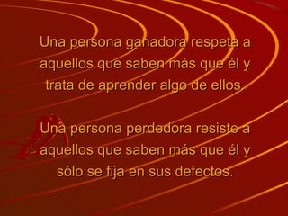 Una persona ganadora respeta a aquellos que saben más que él y trata de aprender algo de ellos. Una persona perdedora resiste a aquellos que saben más que él y sólo se fija en sus defectos. 