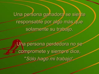 Una persona ganadora se siente responsable por algo más que solamente su trabajo. Una persona perdedora no se compromete y siempre dice, " Sólo hago mi trabajo “. 