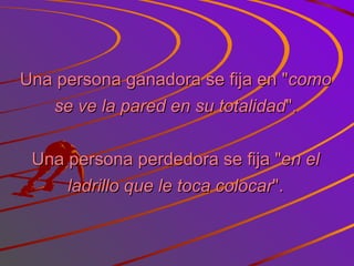 Una persona ganadora se fija en " como se ve la pared en su totalidad ". Una persona perdedora se fija " en el ladrillo que le toca colocar ". 