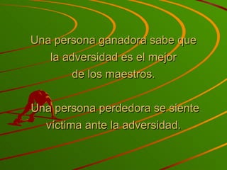 Una persona ganadora sabe que la adversidad es el mejor de los maestros.   Una persona perdedora se siente víctima ante la adversidad. 